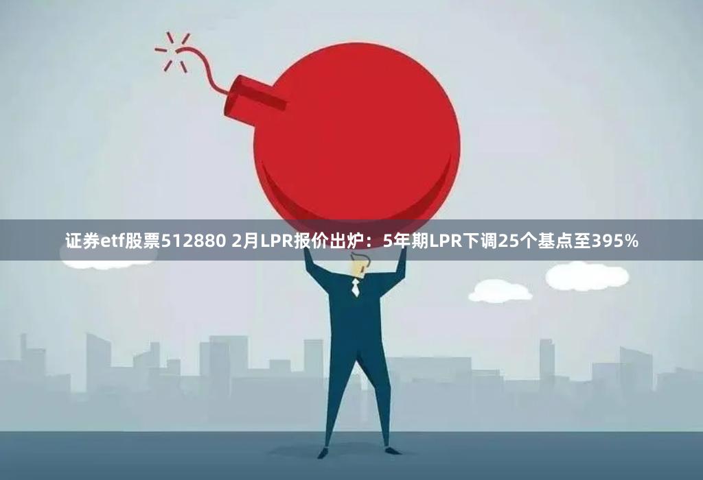 证券etf股票512880 2月LPR报价出炉：5年期LPR下调25个基点至395%