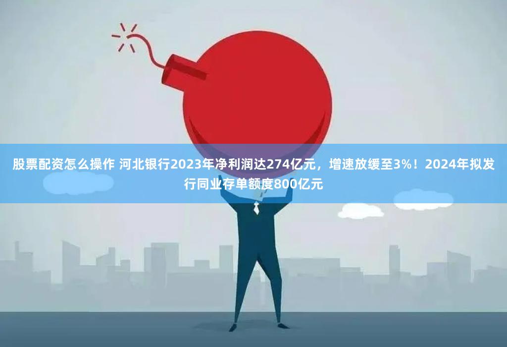 股票配资怎么操作 河北银行2023年净利润达274亿元，增速放缓至3%！2024年拟发行同业存单额度800亿元