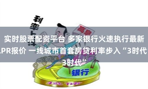 实时股票配资平台 多家银行火速执行最新LPR报价 一线城市首套房贷利率步入“3时代”