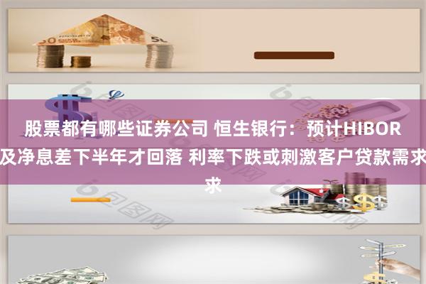 股票都有哪些证券公司 恒生银行：预计HIBOR及净息差下半年才回落 利率下跌或刺激客户贷款需求