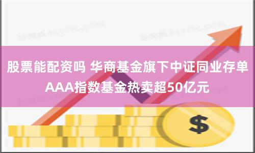 股票能配资吗 华商基金旗下中证同业存单AAA指数基金热卖超50亿元