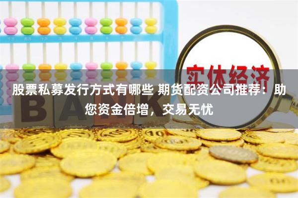 股票私募发行方式有哪些 期货配资公司推荐：助您资金倍增，交易无忧