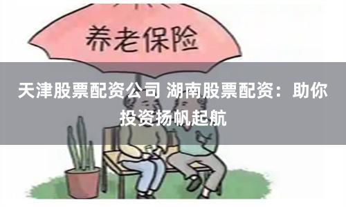 天津股票配资公司 湖南股票配资：助你投资扬帆起航