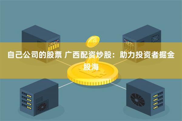 自己公司的股票 广西配资炒股：助力投资者掘金股海