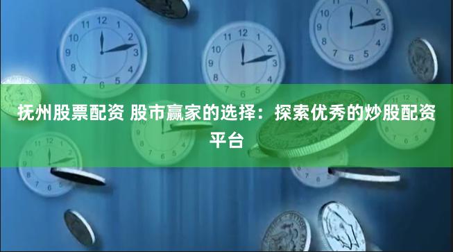 抚州股票配资 股市赢家的选择：探索优秀的炒股配资平台