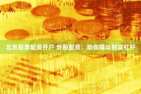 北京股票配资开户 炒股配资：助你撬动财富杠杆