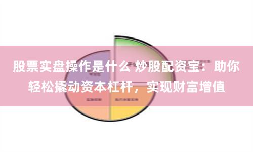 股票实盘操作是什么 炒股配资宝：助你轻松撬动资本杠杆，实现财富增值