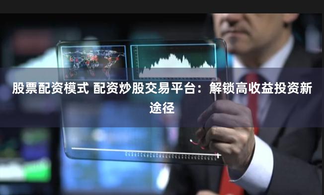 股票配资模式 配资炒股交易平台：解锁高收益投资新途径