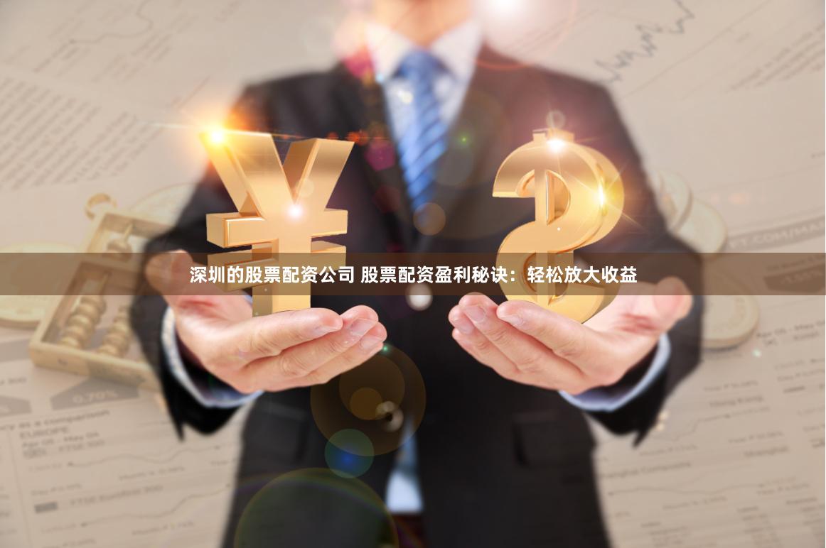 深圳的股票配资公司 股票配资盈利秘诀：轻松放大收益