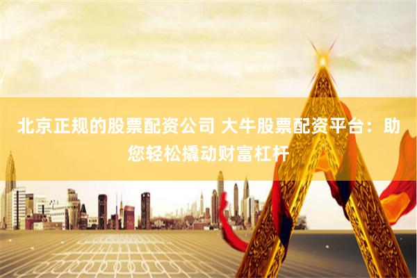 北京正规的股票配资公司 大牛股票配资平台：助您轻松撬动财富杠杆