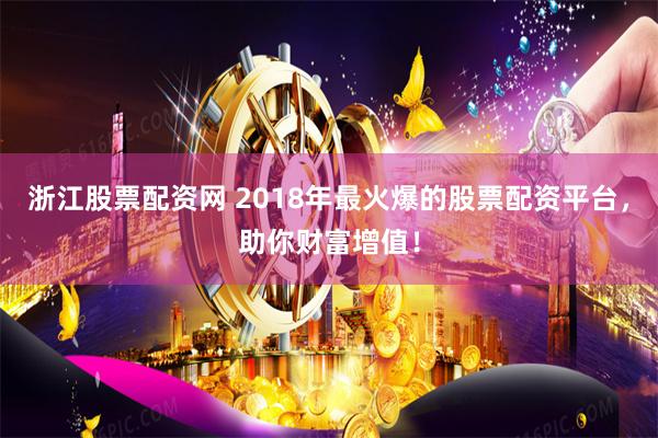 浙江股票配资网 2018年最火爆的股票配资平台，助你财富增值！