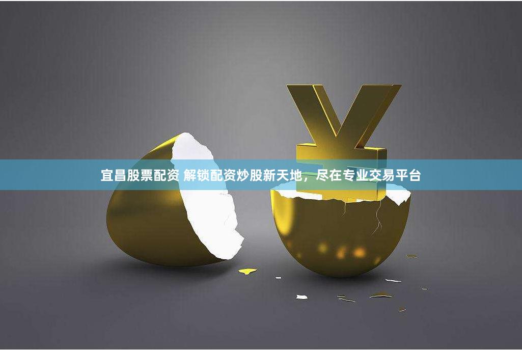 宜昌股票配资 解锁配资炒股新天地，尽在专业交易平台