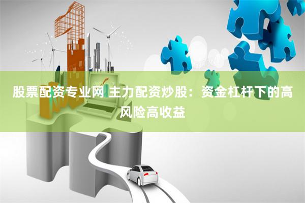 股票配资专业网 主力配资炒股：资金杠杆下的高风险高收益
