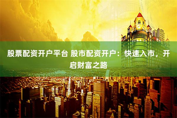 股票配资开户平台 股市配资开户：快速入市，开启财富之路