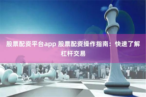 股票配资平台app 股票配资操作指南：快速了解杠杆交易