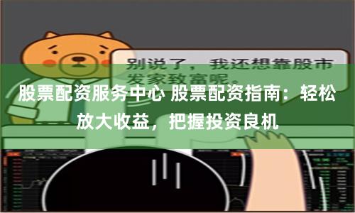 股票配资服务中心 股票配资指南：轻松放大收益，把握投资良机