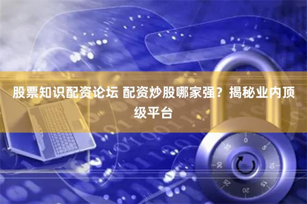 股票知识配资论坛 配资炒股哪家强？揭秘业内顶级平台