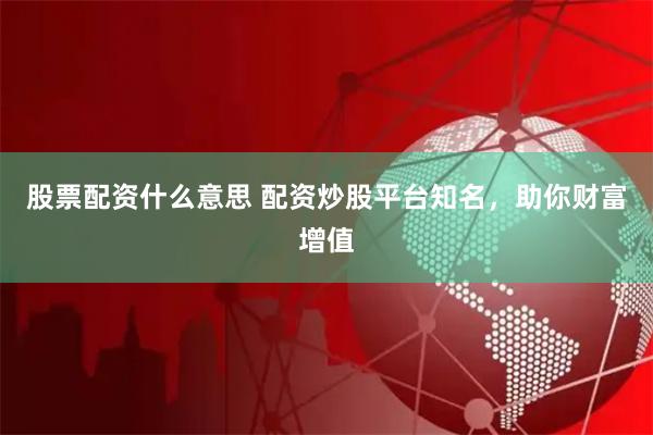 股票配资什么意思 配资炒股平台知名，助你财富增值