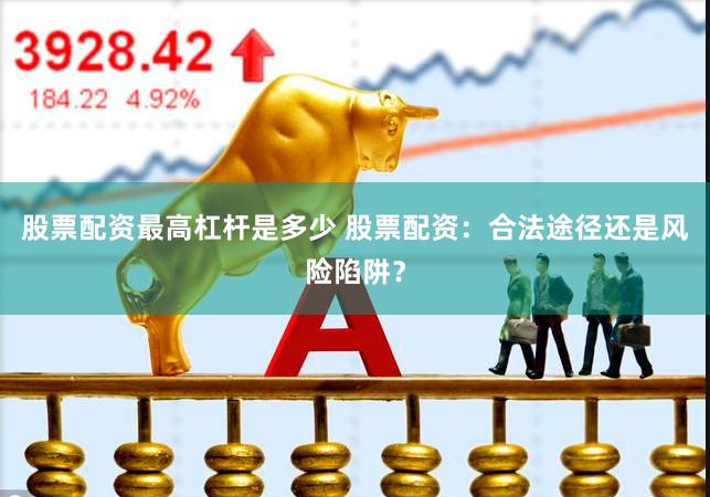 股票配资最高杠杆是多少 股票配资：合法途径还是风险陷阱？