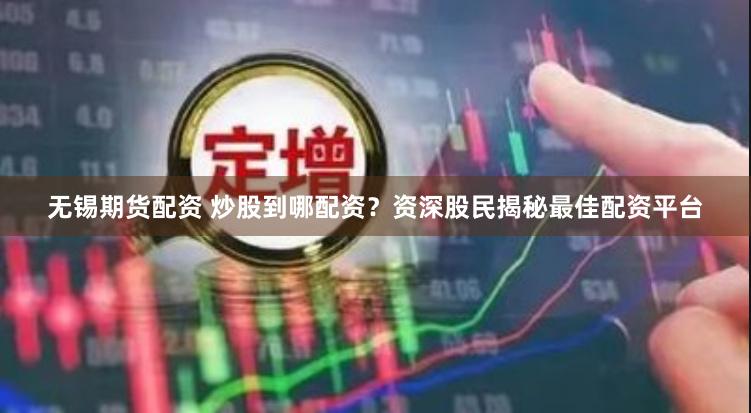 无锡期货配资 炒股到哪配资？资深股民揭秘最佳配资平台