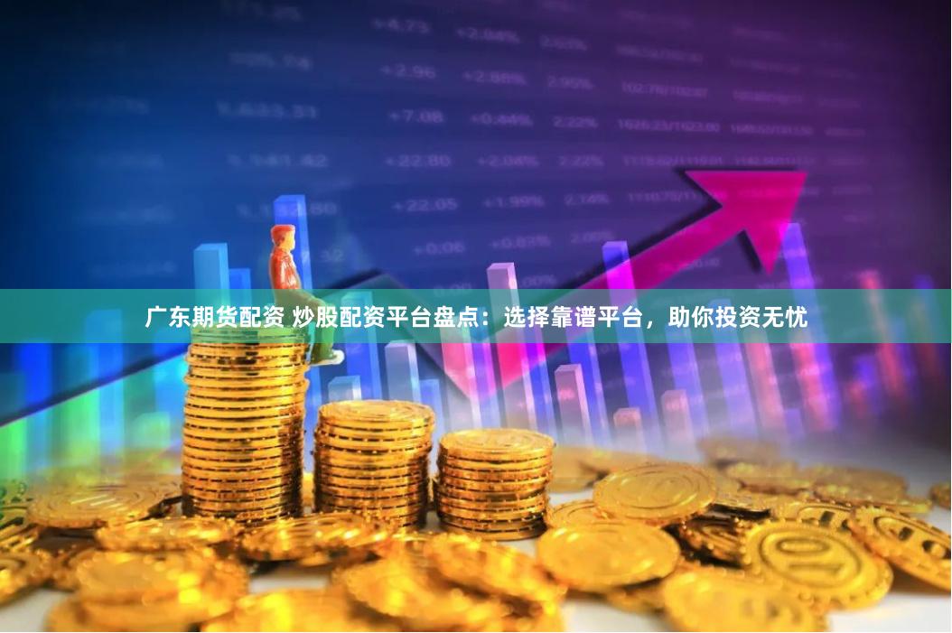 广东期货配资 炒股配资平台盘点：选择靠谱平台，助你投资无忧