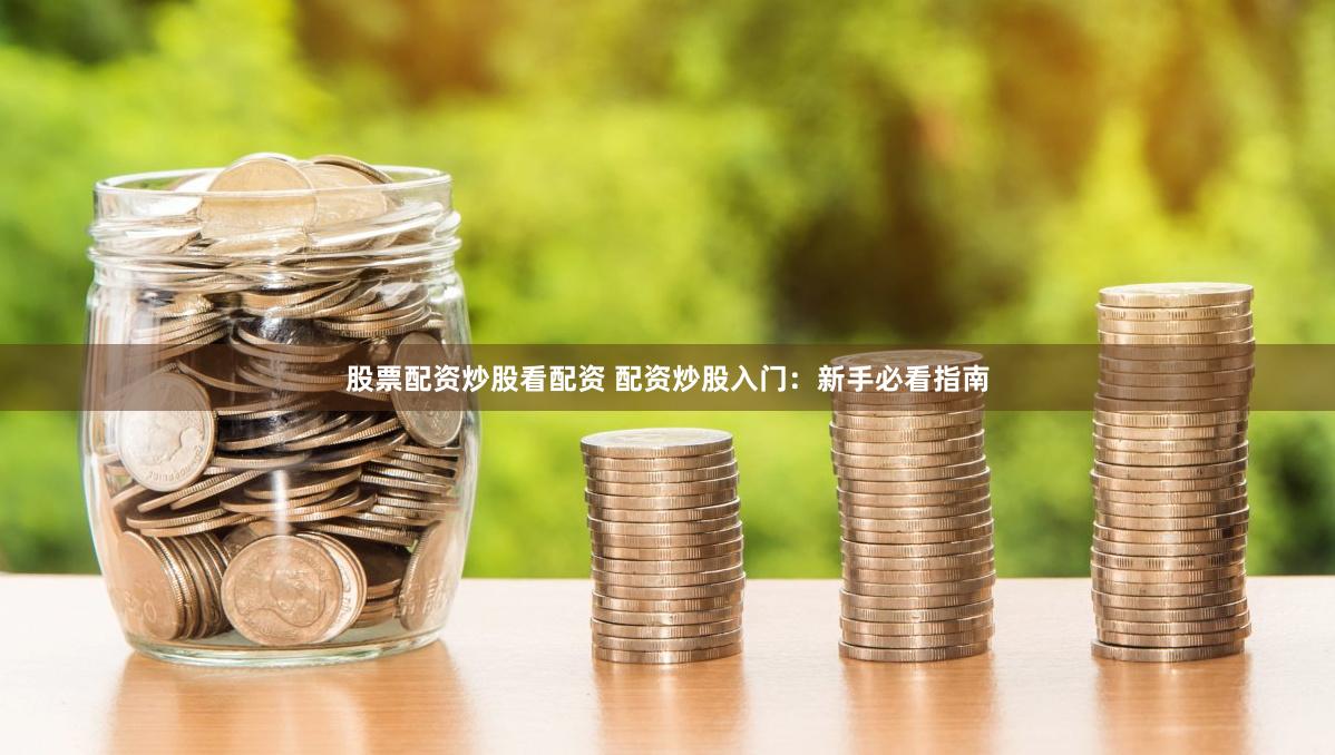 股票配资炒股看配资 配资炒股入门：新手必看指南