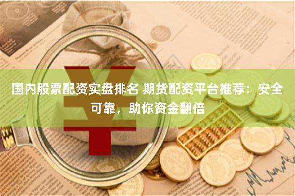 国内股票配资实盘排名 期货配资平台推荐：安全可靠，助你资金翻倍