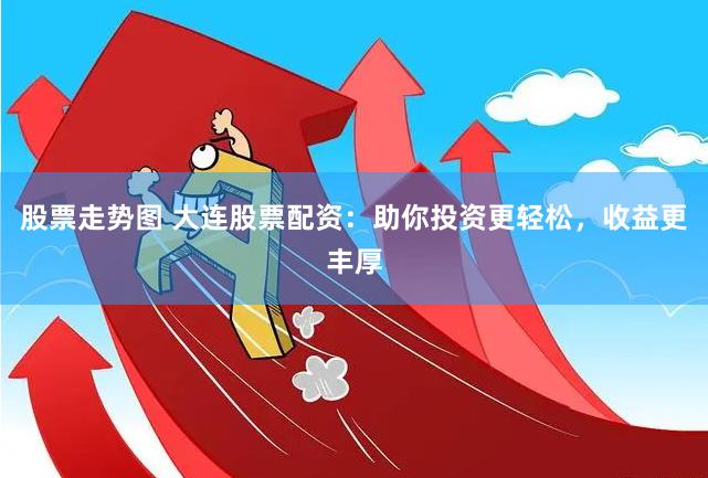 股票走势图 大连股票配资：助你投资更轻松，收益更丰厚