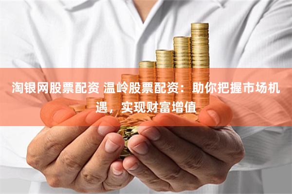 淘银网股票配资 温岭股票配资：助你把握市场机遇，实现财富增值