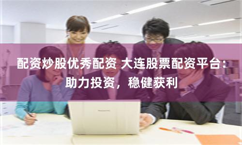 配资炒股优秀配资 大连股票配资平台：助力投资，稳健获利