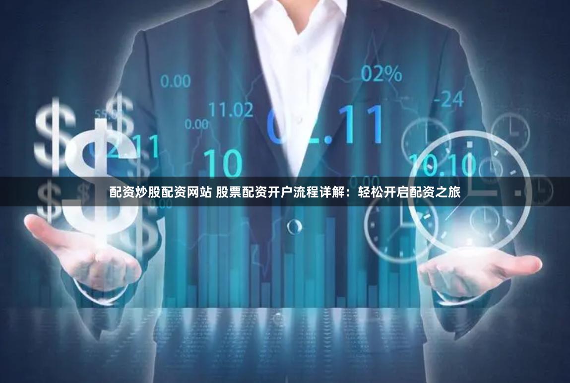 配资炒股配资网站 股票配资开户流程详解：轻松开启配资之旅
