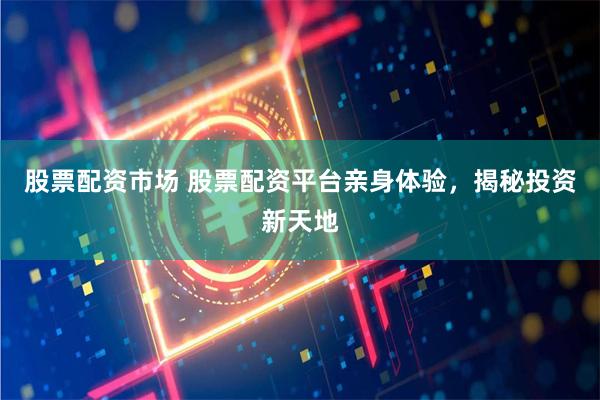 股票配资市场 股票配资平台亲身体验，揭秘投资新天地