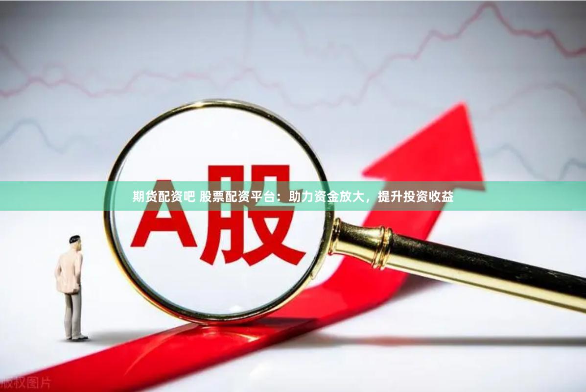 期货配资吧 股票配资平台：助力资金放大，提升投资收益