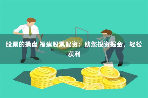股票的操盘 福建股票配资：助您投资掘金，轻松获利