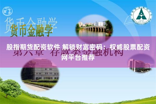 股指期货配资软件 解锁财富密码：权威股票配资网平台推荐