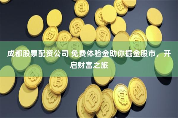 成都股票配资公司 免费体验金助你掘金股市，开启财富之旅