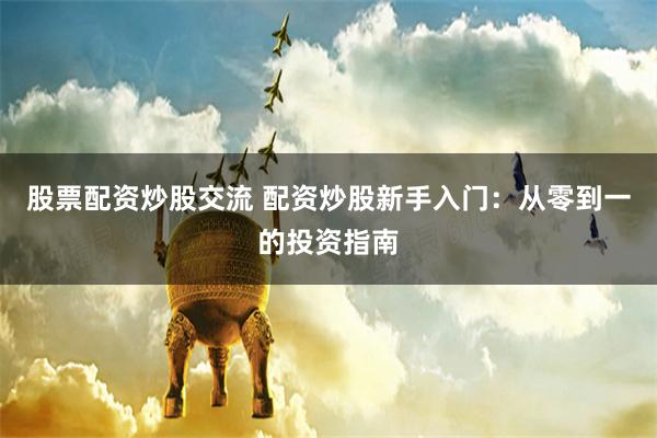 股票配资炒股交流 配资炒股新手入门：从零到一的投资指南