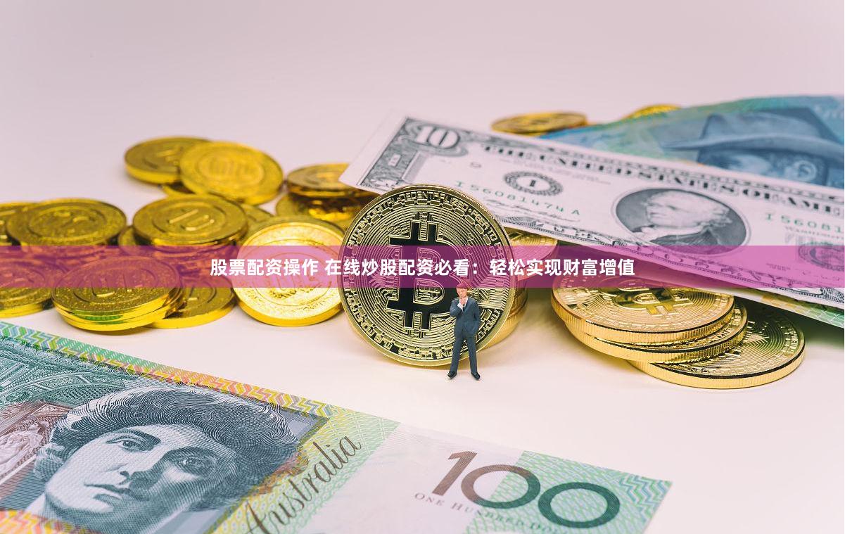 股票配资操作 在线炒股配资必看：轻松实现财富增值