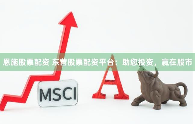 恩施股票配资 东营股票配资平台：助您投资，赢在股市