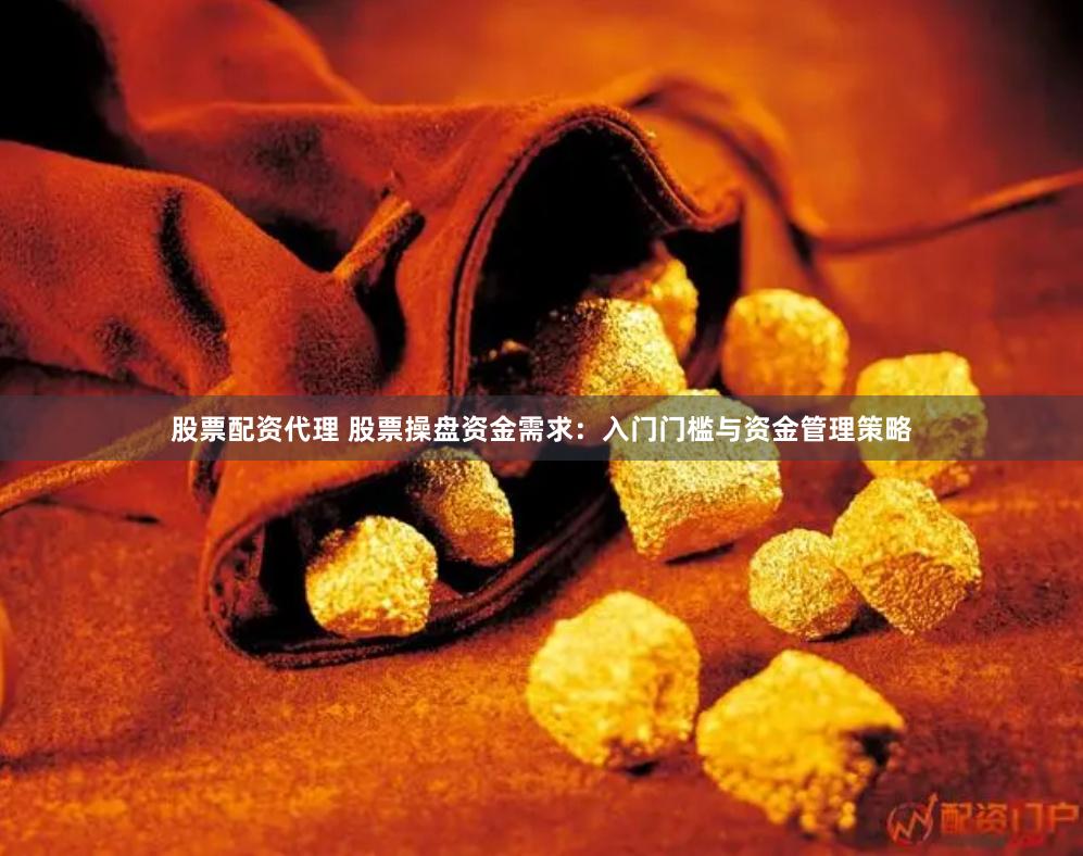 股票配资代理 股票操盘资金需求：入门门槛与资金管理策略