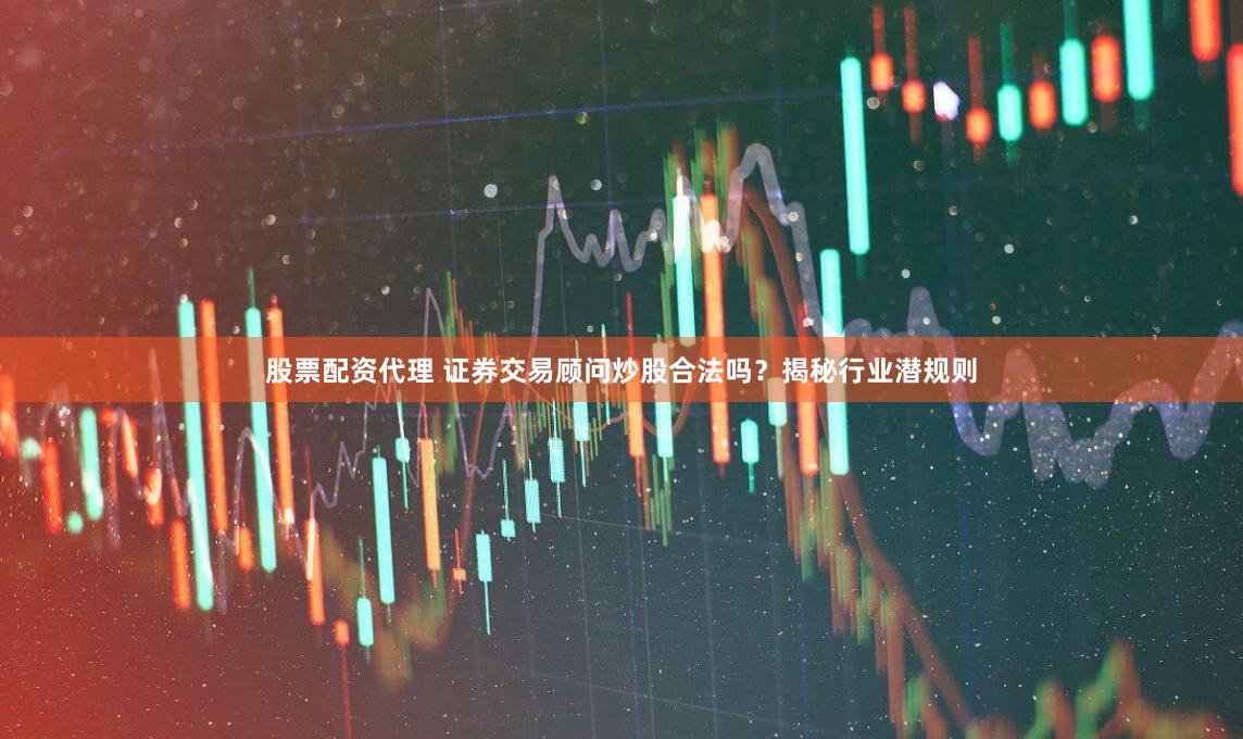 股票配资代理 证券交易顾问炒股合法吗？揭秘行业潜规则