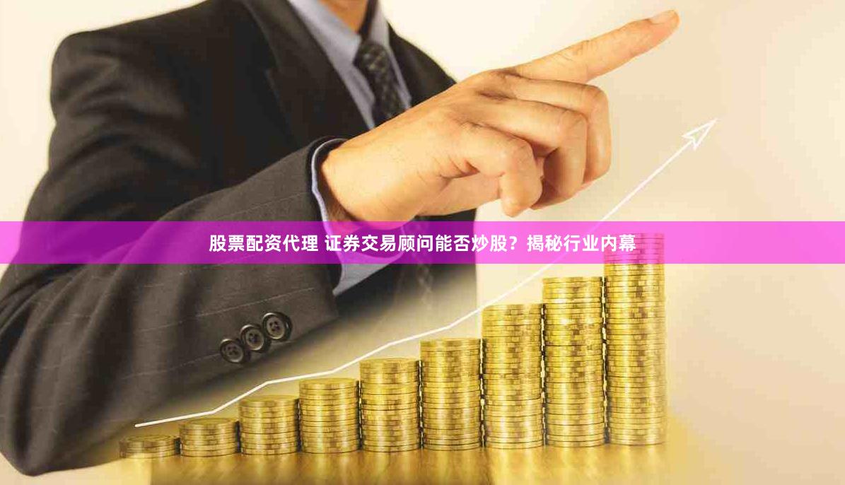 股票配资代理 证券交易顾问能否炒股？揭秘行业内幕