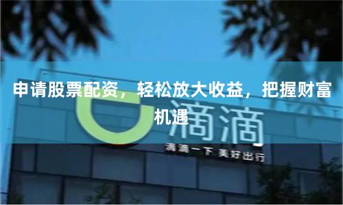 申请股票配资，轻松放大收益，把握财富机遇