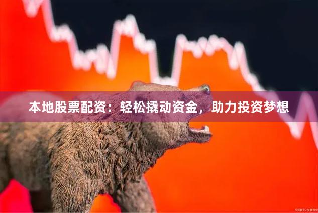本地股票配资：轻松撬动资金，助力投资梦想