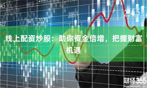 线上配资炒股：助你资金倍增，把握财富机遇