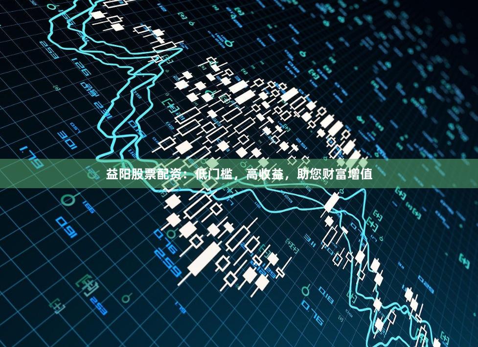 益阳股票配资：低门槛，高收益，助您财富增值