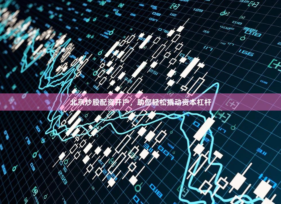 北京炒股配资开户，助您轻松撬动资本杠杆
