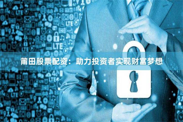 莆田股票配资：助力投资者实现财富梦想