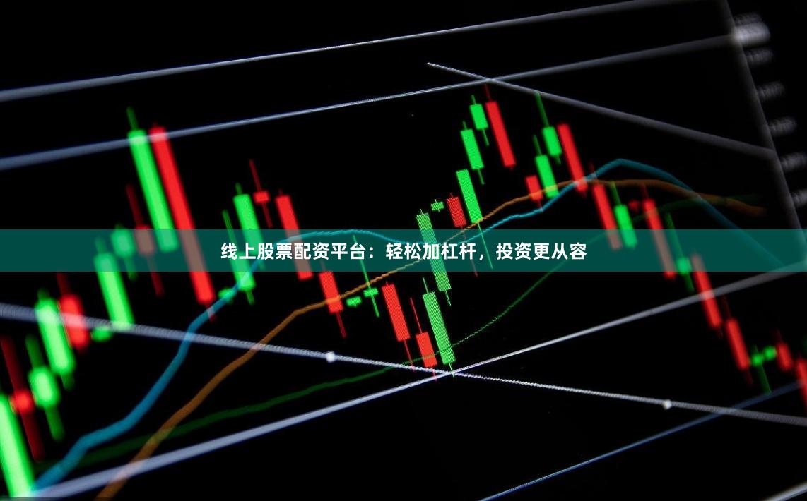 线上股票配资平台：轻松加杠杆，投资更从容