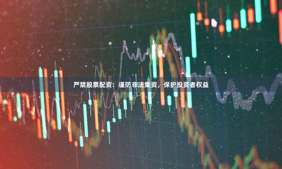 严禁股票配资：谨防非法集资，保护投资者权益